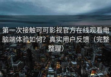 第一次接触可可影视官方在线观看电脑端体验如何？真实用户反馈（完整整理）