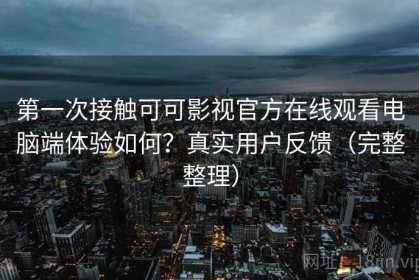 第一次接触可可影视官方在线观看电脑端体验如何？真实用户反馈（完整整理）