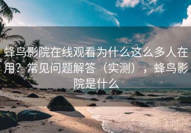蜂鸟影院在线观看为什么这么多人在用？常见问题解答（实测），蜂鸟影院是什么