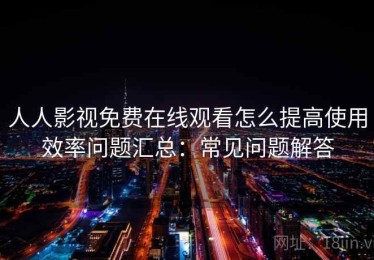 人人影视免费在线观看怎么提高使用效率问题汇总：常见问题解答