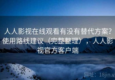 人人影视在线观看有没有替代方案？使用路线建议（完整整理），人人影视官方客户端