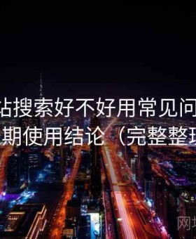 白虎网站搜索好不好用常见问题汇总：长期使用结论（完整整理）