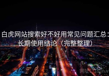 白虎网站搜索好不好用常见问题汇总：长期使用结论（完整整理）