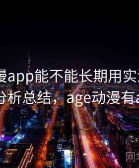 age动漫app能不能长期用实测结果：对比分析总结，age动漫有app吗
