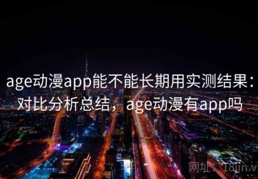 age动漫app能不能长期用实测结果：对比分析总结，age动漫有app吗