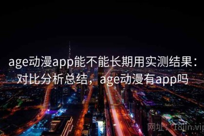 age动漫app能不能长期用实测结果：对比分析总结，age动漫有app吗