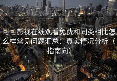 可可影视在线观看免费和同类相比怎么样常见问题汇总：真实情况分析（指南向）