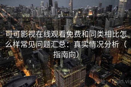 可可影视在线观看免费和同类相比怎么样常见问题汇总：真实情况分析（指南向）