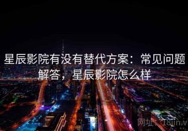 星辰影院有没有替代方案：常见问题解答，星辰影院怎么样