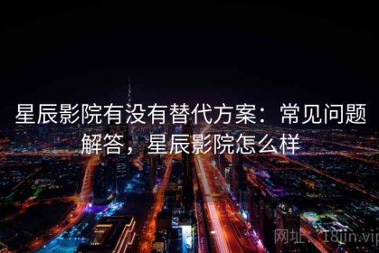 星辰影院有没有替代方案：常见问题解答，星辰影院怎么样