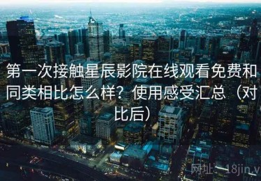 第一次接触星辰影院在线观看免费和同类相比怎么样？使用感受汇总（对比后）