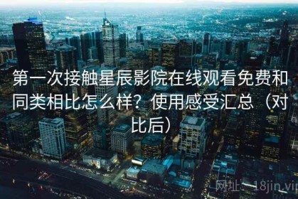 第一次接触星辰影院在线观看免费和同类相比怎么样？使用感受汇总（对比后）