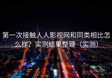 第一次接触人人影视网和同类相比怎么样？实测结果整理（实测）
