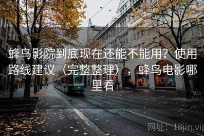 蜂鸟影院到底现在还能不能用？使用路线建议（完整整理），蜂鸟电影哪里看