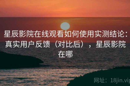 星辰影院在线观看如何使用实测结论：真实用户反馈（对比后），星辰影院在哪