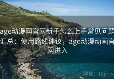 age动漫网官网新手怎么上手常见问题汇总：使用路线建议，age动漫动画官网进入