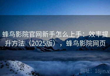 蜂鸟影院官网新手怎么上手：效率提升方法（2025版），蜂鸟影院网页