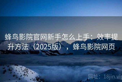 蜂鸟影院官网新手怎么上手：效率提升方法（2025版），蜂鸟影院网页