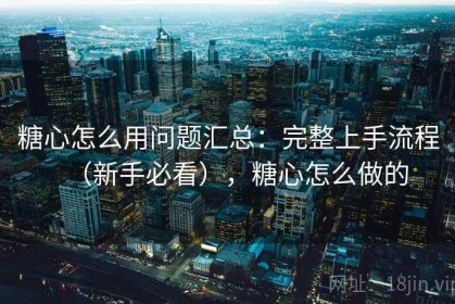 糖心怎么用问题汇总：完整上手流程（新手必看），糖心怎么做的