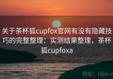 关于茶杯狐cupfox官网有没有隐藏技巧的完整整理：实测结果整理，茶杯狐cupfoxa
