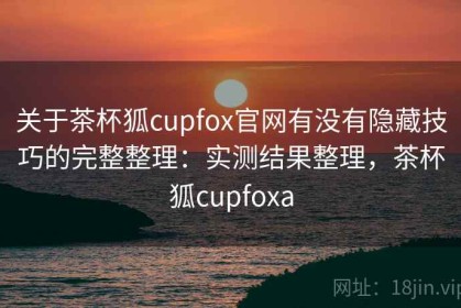 关于茶杯狐cupfox官网有没有隐藏技巧的完整整理：实测结果整理，茶杯狐cupfoxa