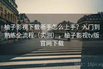 柚子影视下载新手怎么上手？入门到熟练全流程（实测），柚子影视tv版官网下载