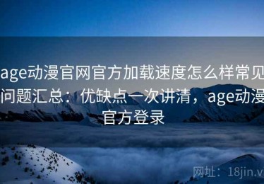 age动漫官网官方加载速度怎么样常见问题汇总：优缺点一次讲清，age动漫官方登录