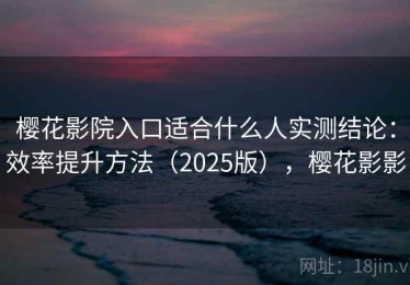 樱花影院入口适合什么人实测结论：效率提升方法（2025版），樱花影影