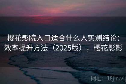 樱花影院入口适合什么人实测结论：效率提升方法（2025版），樱花影影