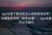 age动漫下载到底怎么提高使用效率？详细使用说明（新手必看），age动漫可以下载吗
