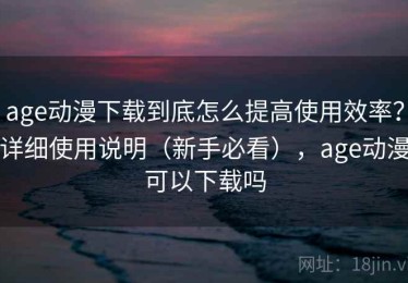 age动漫下载到底怎么提高使用效率？详细使用说明（新手必看），age动漫可以下载吗