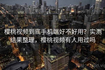 樱桃视频到底手机端好不好用？实测结果整理，樱桃视频有人用过吗