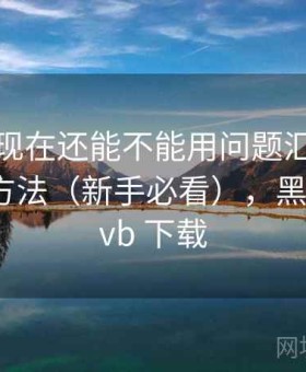 黑料网现在还能不能用问题汇总：效率提升方法（新手必看），黑料网 rmvb 下载