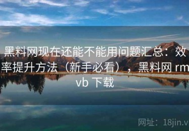 黑料网现在还能不能用问题汇总：效率提升方法（新手必看），黑料网 rmvb 下载