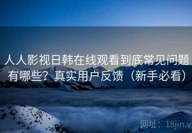 人人影视日韩在线观看到底常见问题有哪些？真实用户反馈（新手必看）