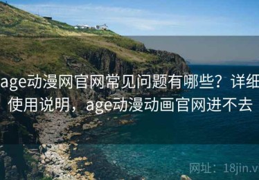 age动漫网官网常见问题有哪些？详细使用说明，age动漫动画官网进不去