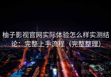柚子影视官网实际体验怎么样实测结论：完整上手流程（完整整理）