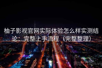 柚子影视官网实际体验怎么样实测结论：完整上手流程（完整整理）