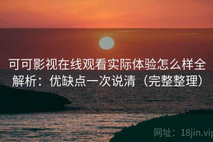 可可影视在线观看实际体验怎么样全解析：优缺点一次说清（完整整理）