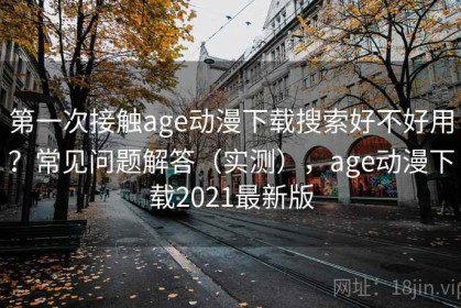 第一次接触age动漫下载搜索好不好用？常见问题解答（实测），age动漫下载2021最新版