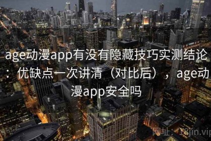 age动漫app有没有隐藏技巧实测结论：优缺点一次讲清（对比后），age动漫app安全吗