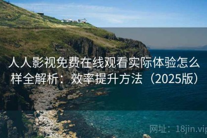 人人影视免费在线观看实际体验怎么样全解析：效率提升方法（2025版）