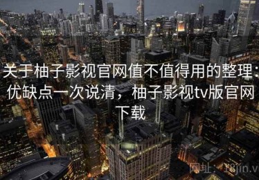 关于柚子影视官网值不值得用的整理：优缺点一次说清，柚子影视tv版官网下载
