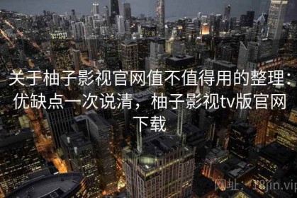 关于柚子影视官网值不值得用的整理：优缺点一次说清，柚子影视tv版官网下载