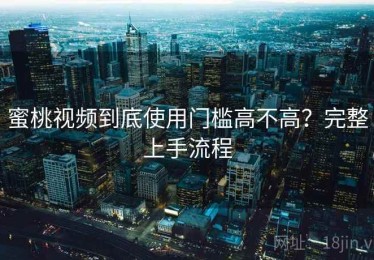 蜜桃视频到底使用门槛高不高？完整上手流程