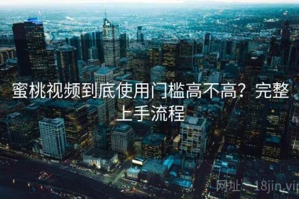 蜜桃视频到底使用门槛高不高？完整上手流程