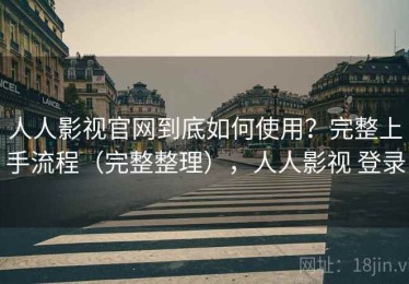 人人影视官网到底如何使用？完整上手流程（完整整理），人人影视 登录