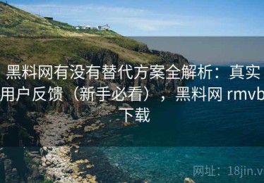 黑料网有没有替代方案全解析：真实用户反馈（新手必看），黑料网 rmvb 下载