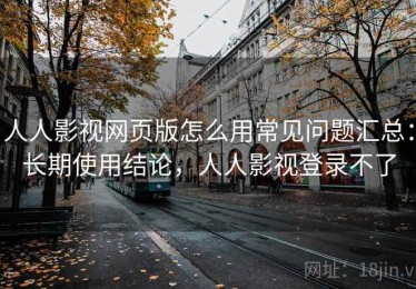 人人影视网页版怎么用常见问题汇总：长期使用结论，人人影视登录不了