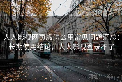 人人影视网页版怎么用常见问题汇总：长期使用结论，人人影视登录不了